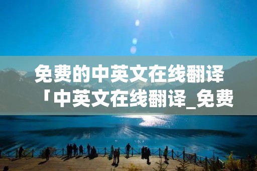 免费的中英文在线翻译「中英文在线翻译_免费中英」