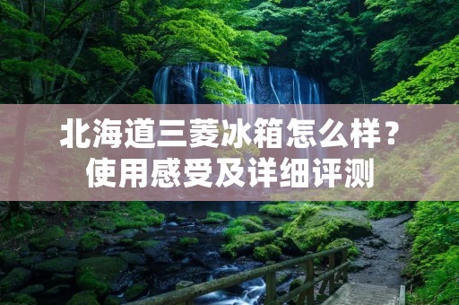 北海道三菱冰箱怎么样？使用感受及详细评测