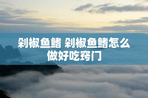 剁椒鱼鳍 剁椒鱼鳍怎么做好吃窍门
