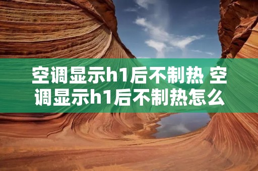 空调显示h1后不制热 空调显示h1后不制热怎么回事 空调显示h1后不制热 空调显示h1后不制热怎么回事