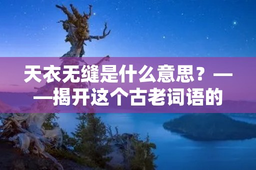 天衣无缝是什么意思？——揭开这个古老词语的奥秘