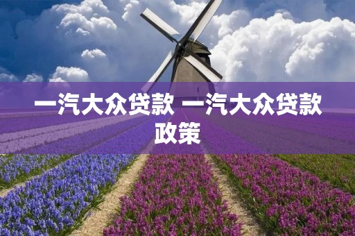 一汽大众贷款 一汽大众贷款政策 一汽大众贷款 一汽大众贷款政策