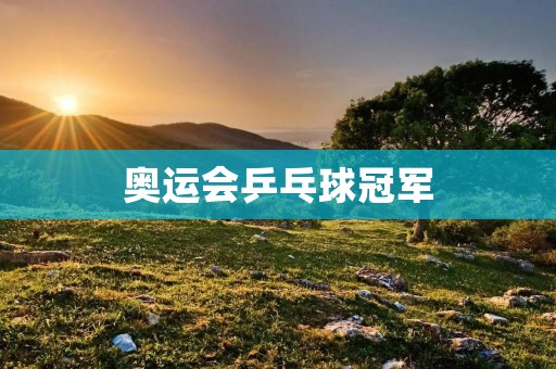 奥运会乒乓球冠军：中国队的霸主地位