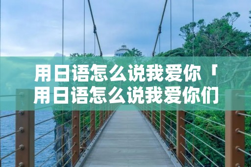 用日语怎么说我爱你「用日语怎么说我爱你们」