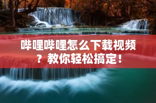 哔哩哔哩怎么下载视频?教你轻松搞定!