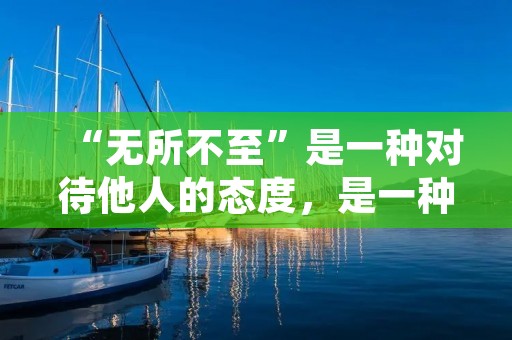 “无所不至”是一种对待他人的态度，是一种关心、照顾和呵护他人的心理状态。这种态度可以体现在各种不同的情境和场合中，无论是在家庭、职场、社交或其他方面，都能够体现出这种关怀和呵护他人的态度。在现代社会中，这种态度被越来越多的人所认同和推崇，成为了一种重要的价值观和生活方式。