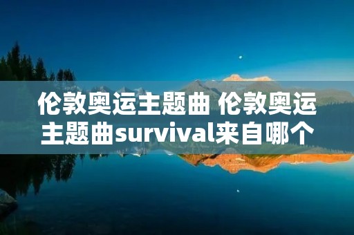 伦敦奥运主题曲 伦敦奥运主题曲survival来自哪个乐队 伦敦奥运主题曲 伦敦奥运主题曲survival来自哪个乐队