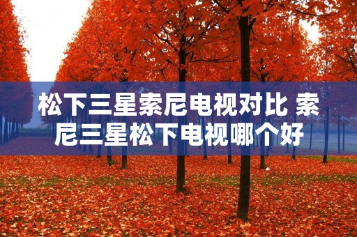 松下三星索尼电视对比 索尼三星松下电视哪个好 松下三星索尼电视对比 索尼三星松下电视哪个好