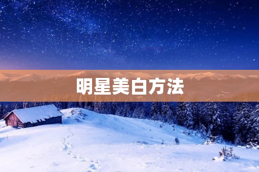 明星美白方法:揭秘明星们的神奇美白秘诀 明星美白方法:揭秘明星们的神奇美白秘诀