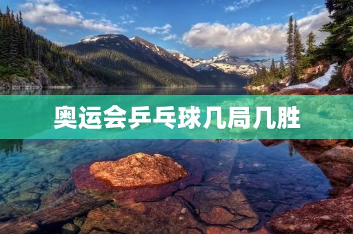 奥运会乒乓球几局几胜：规则详解