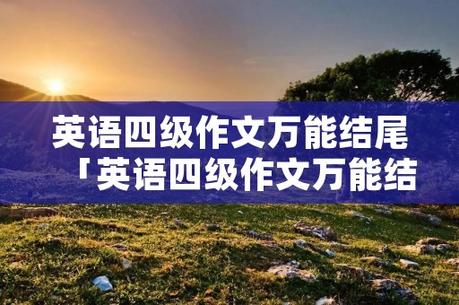 英语四级作文万能结尾「英语四级作文万能结尾套用模板」