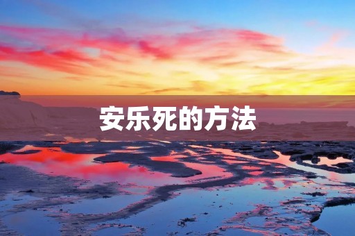 安乐死的方法:探究合法、安全的实现方式 安乐死的方法:探究合法、安全的实现方式