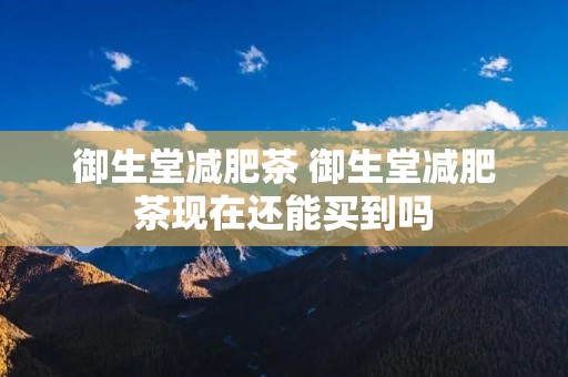 御生堂减肥茶 御生堂减肥茶现在还能买到吗