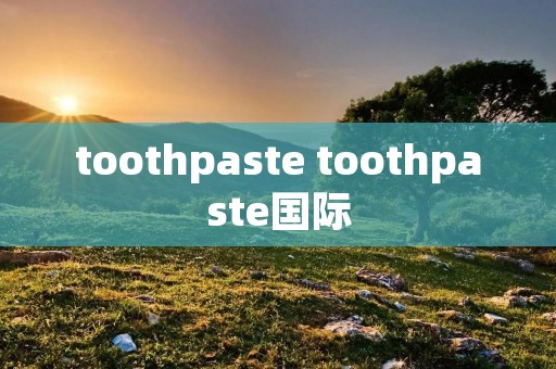 toothpaste toothpaste国际 toothpaste toothpaste国际