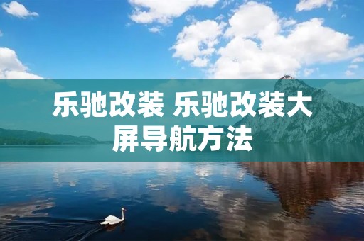乐驰改装 乐驰改装大屏导航方法