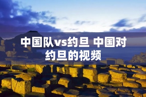中国队vs约旦 中国对约旦的视频