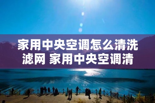 家用中央空调怎么清洗滤网 家用中央空调清洗滤网视频 家用中央空调怎么清洗滤网 家用中央空调清洗滤网视频