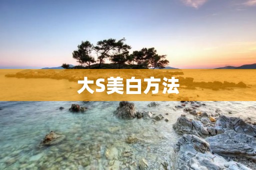 大S美白方法：让你的肌肤焕发光彩