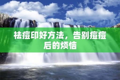 祛痘印好方法,告别痘痘后的烦恼 祛痘印好方法,告别痘痘后的烦恼