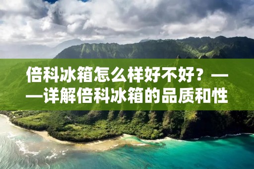 倍科冰箱怎么样好不好？——详解倍科冰箱的品质和性能