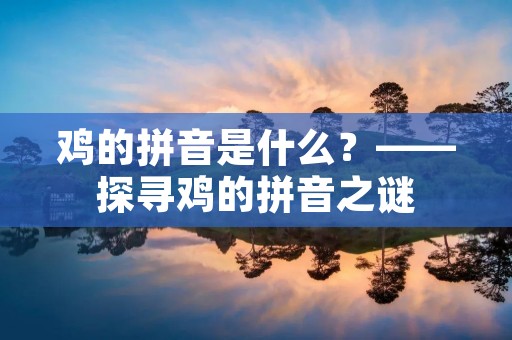 鸡的拼音是什么?——探寻鸡的拼音之谜 鸡的拼音是什么?——探寻鸡的拼音之谜