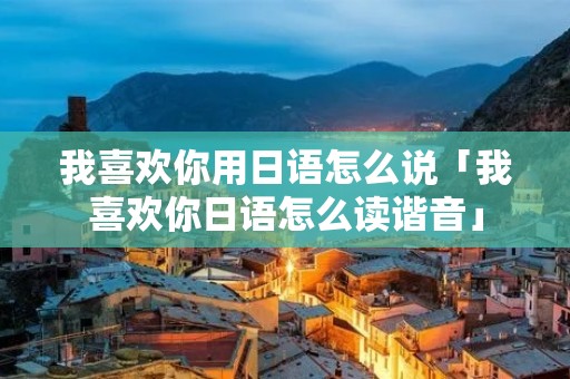 我喜欢你用日语怎么说「我喜欢你日语怎么读谐音」