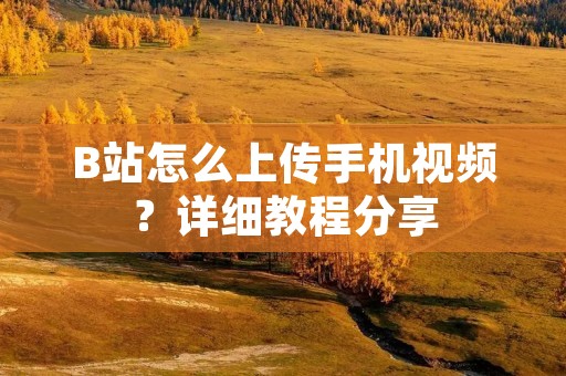 B站怎么上传手机视频？详细教程分享