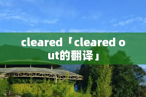 cleared「cleared out的翻译」