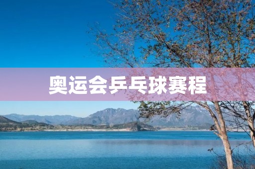 奥运会乒乓球赛程：中国队能否继续称霸？