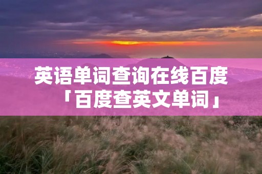 英语单词查询在线百度「百度查英文单词」 英语单词查询在线百度「百度查英文单词」