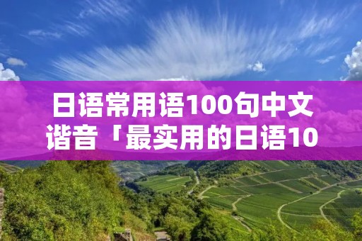 日语常用语100句中文谐音「最实用的日语100句中文谐音」 日语常用语100句中文谐音「最实用的日语100句中文谐音」