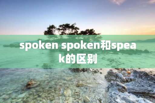 spoken spoken和speak的区别 spoken spoken和speak的区别