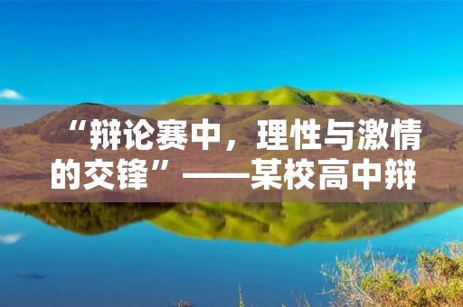 “辩论赛中,理性与激情的交锋”——某校高中辩论赛新闻稿