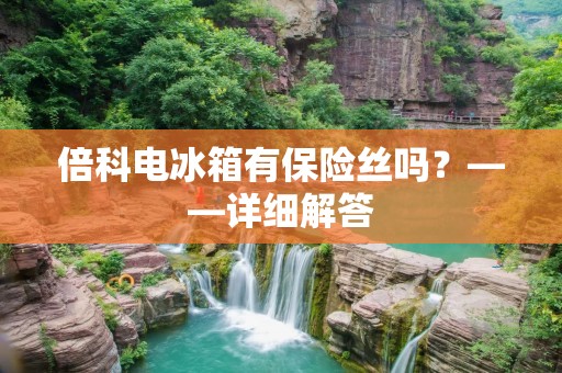 倍科电冰箱有保险丝吗？——详细解答