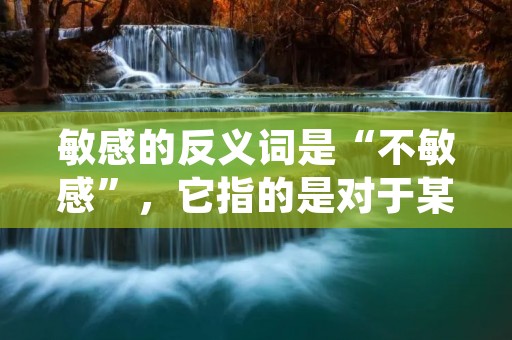 敏感的反义词是“不敏感”,它指的是对于某些事物或情况没有敏锐的感知或反应能力。不敏感的人往往表现得比较冷漠、淡然或者缺乏情感。在生活中,敏感和不敏感都是人们所需要的,因为它们各自都有着不同的优势和劣势。