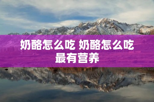 奶酪怎么吃 奶酪怎么吃最有营养