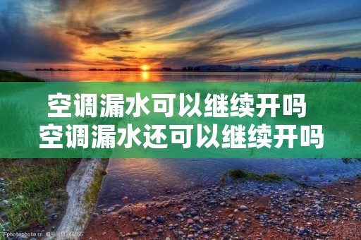 空调漏水可以继续开吗 空调漏水还可以继续开吗?