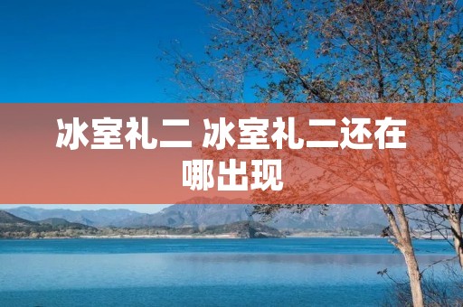 冰室礼二 冰室礼二还在哪出现