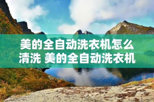 美的全自动洗衣机怎么清洗 美的全自动洗衣机怎么清洗视频教程