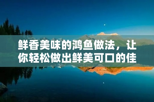 鲜香美味的鸿鱼做法,让你轻松做出鲜美可口的佳肴 鲜香美味的鸿鱼做法,让你轻松做出鲜美可口的佳肴