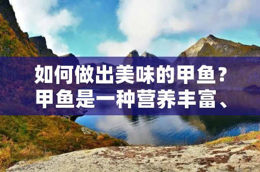如何做出美味的甲鱼？甲鱼是一种营养丰富、味道鲜美的食材，它含有丰富的蛋白质、维生素和微量元素，对人体有着很好的保健作用。但是，很多人并不知道如何处理和烹饪甲鱼。下面，我们就来详细讲解一下甲鱼的做法。