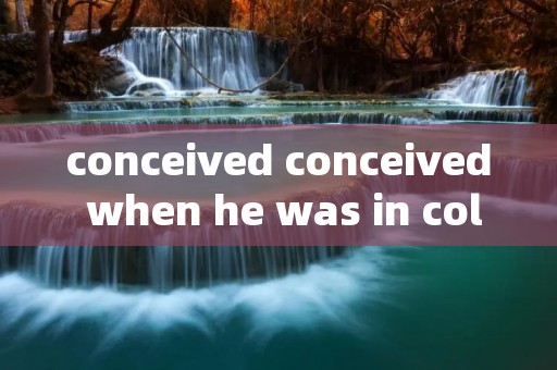conceived conceived when he was in college