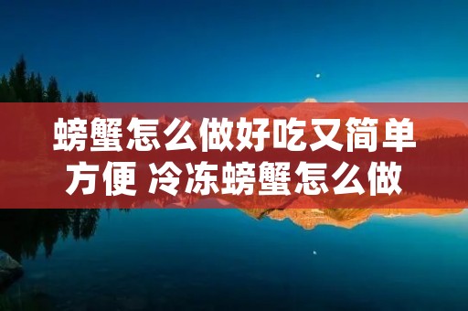 螃蟹怎么做好吃又简单方便 冷冻螃蟹怎么做好吃又简单方便 螃蟹怎么做好吃又简单方便 冷冻螃蟹怎么做好吃又简单方便