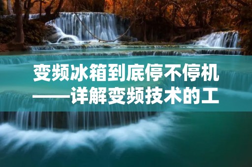变频冰箱到底停不停机——详解变频技术的工作原理和停机机制 变频冰箱到底停不停机——详解变频技术的工作原理和停机机制