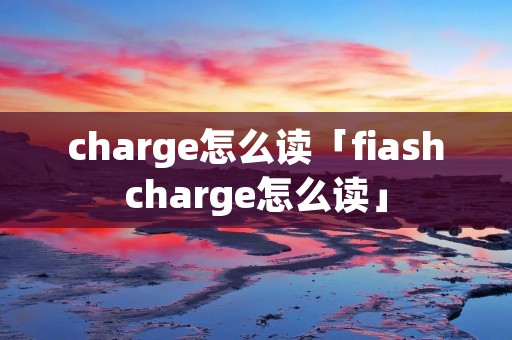 charge怎么读「fiashcharge怎么读」