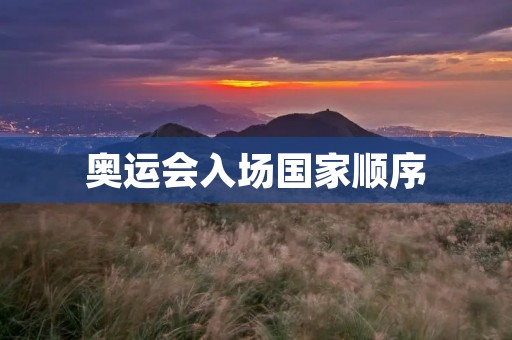 奥运会入场国家顺序:历史、现状与争议 奥运会入场国家顺序:历史、现状与争议