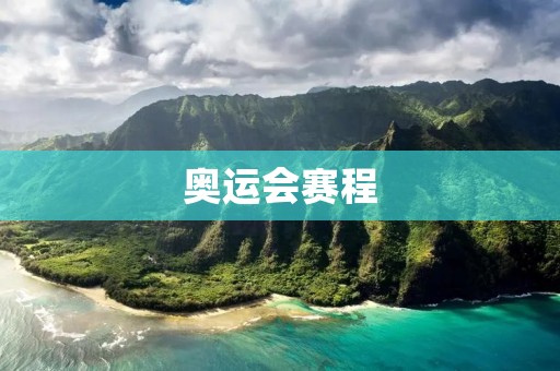 奥运会赛程:让我们一同见证历史 奥运会赛程:让我们一同见证历史