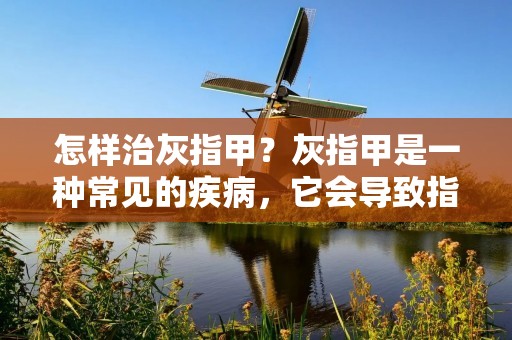 怎样治灰指甲?灰指甲是一种常见的疾病,它会导致指甲变厚、变形、变色,严重的时候还会疼痛和臭味。灰指甲通常是由真菌感染引起的,这种疾病很难治愈,需要坚持治疗才能有效控制病情。本文将为您介绍如何治疗灰指甲,让您拥有健康美丽的指甲。 怎样治灰指甲?灰指甲是一种常见的疾病,它会导致指甲变厚、变形、变色,严重的时候还会疼痛和臭味。灰指甲通常是由真菌感染引起的,这种疾病很难治愈,需要坚持治疗才能有效控制病情。本文将为您介绍如何治疗灰指甲,让您拥有健康美丽的指甲。