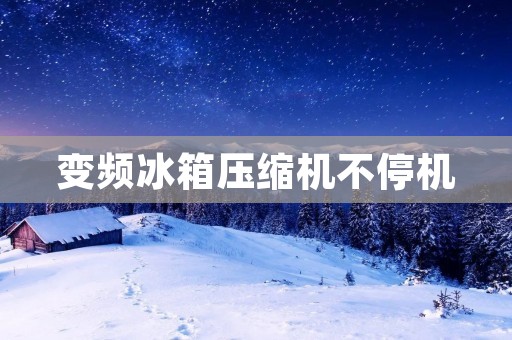 变频冰箱压缩机不停机：新时代压缩机技术的创新