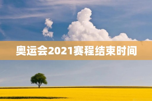 奥运会2021赛程结束时间：各项比赛时间表详细解析